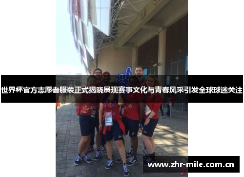 世界杯官方志愿者服装正式揭晓展现赛事文化与青春风采引发全球球迷关注 世界杯官方志愿者服装正式揭晓展现赛事文化与青春风采引发全球球迷关注