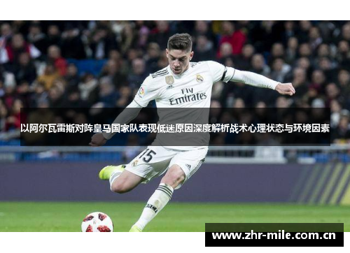 以阿尔瓦雷斯对阵皇马国家队表现低迷原因深度解析战术心理状态与环境因素 以阿尔瓦雷斯对阵皇马国家队表现低迷原因深度解析战术心理状态与环境因素