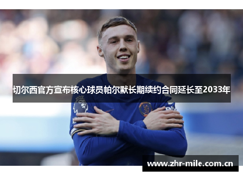 切尔西官方宣布核心球员帕尔默长期续约合同延长至2033年 切尔西官方宣布核心球员帕尔默长期续约合同延长至2033年