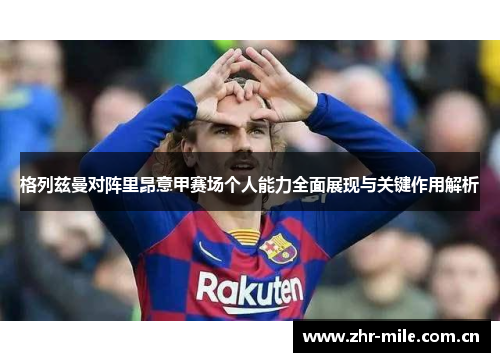 格列兹曼对阵里昂意甲赛场个人能力全面展现与关键作用解析 格列兹曼对阵里昂意甲赛场个人能力全面展现与关键作用解析